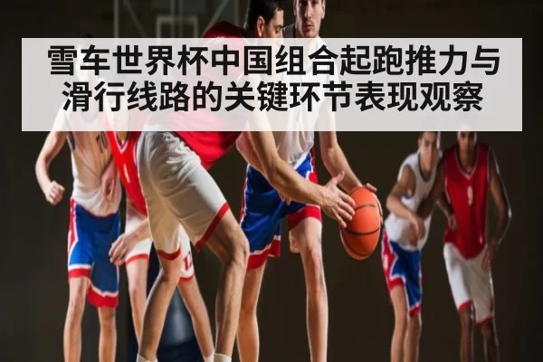 雪车世界杯中国组合起跑推力与滑行线路的关键环节表现观察