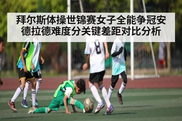 拜尔斯体操世锦赛女子全能争冠安德拉德难度分关键差距对比分析